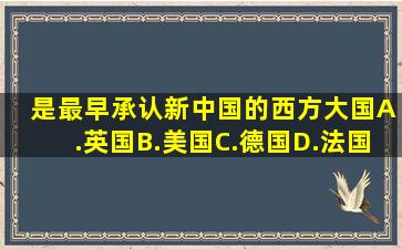 ( )是最早承认新中国的西方大国。A.英国B.美国C.德国D.法国