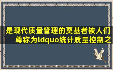 ( )是现代质量管理的奠基者,被人们尊称为“统计质量控制之父”。