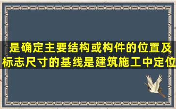 ( )是确定主要结构或构件的位置及标志尺寸的基线,是建筑施工中定位...