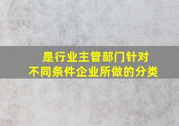 ( )是行业主管部门针对不同条件企业所做的分类。