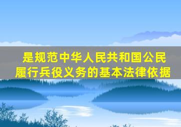 ( )是规范中华人民共和国公民履行兵役义务的基本法律依据。