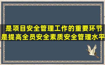 ( )是项目安全管理工作的重要环节,是提高全员安全素质、安全管理水平...