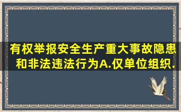 ( )有权举报安全生产重大事故隐患和非法违法行为。A.仅单位、组织...