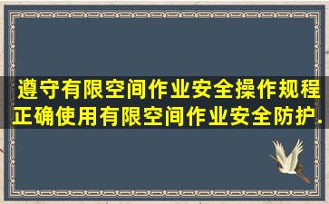 ( )遵守有限空间作业安全操作规程,正确使用有限空间作业安全防护...