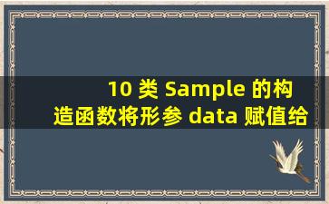 ( 10 )类 Sample 的构造函数将形参 data 赋值给数据成员 data 。请将类...