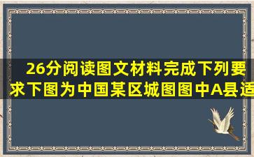 ( 26分)阅读图文材料,完成下列要求。下图为中国某区城图,图中A县适宜...