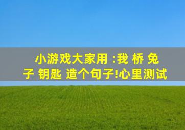 ( 小游戏大家用 :我 、桥 、兔子 、钥匙 造个句子!心里测试