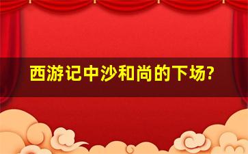 ((西游记))中,沙和尚的下场?