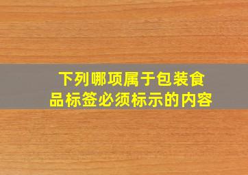 ()下列哪项属于包装食品标签必须标示的内容。