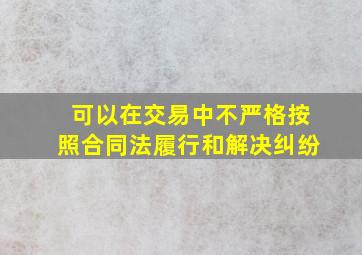 ()可以在交易中不严格按照合同法履行和解决纠纷。