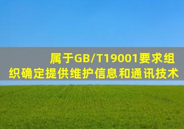 ()属于GB/T19001要求组织确定、提供维护信息和通讯技术。