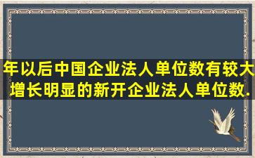 ()年以后,中国企业法人单位数有较大增长,明显的新开企业法人单位数...