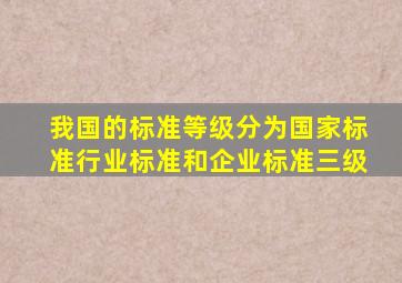 ()我国的标准等级分为国家标准、行业标准和企业标准三级。