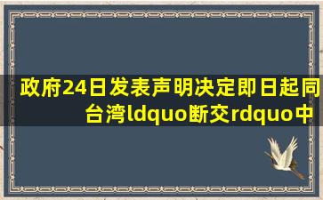 ()政府24日发表声明,决定即日起同台湾“断交”。中方对此表示赞赏。...