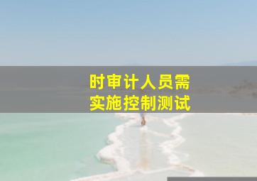 ()时,审计人员需实施控制测试。