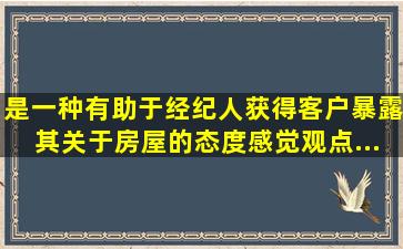 ()是一种有助于经纪人获得客户暴露其关于房屋的态度、感觉、观点、...