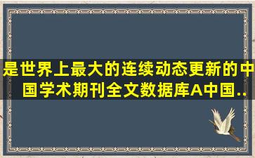 ()是世界上最大的连续动态更新的中国学术期刊全文数据库。A、中国...
