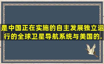 ()是中国正在实施的自主发展、独立运行的全球卫星导航系统,与美国的...