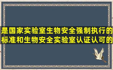 ()是国家实验室生物安全强制执行的标准和生物安全实验室认证认可的...