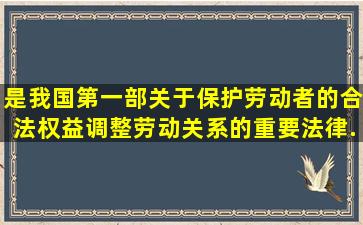 ()是我国第一部关于保护劳动者的合法权益、调整劳动关系的重要法律...