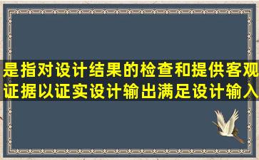 ()是指对设计结果的检查和提供客观证据,以证实设计输出满足设计输入...