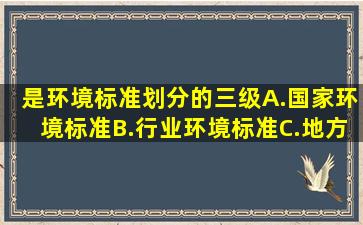 ()是环境标准划分的三级。A.国家环境标准B.行业环境标准C.地方环境...