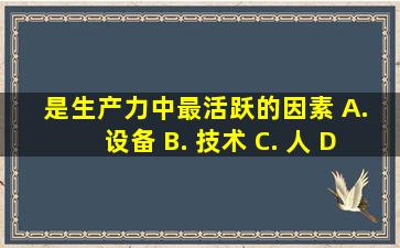 ()是生产力中最活跃的因素。 A. 设备 B. 技术 C. 人 D. 文化