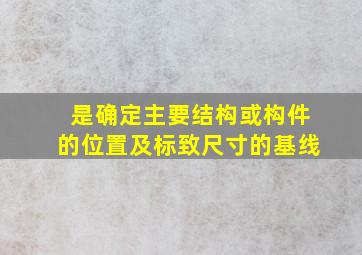 ()是确定主要结构或构件的位置及标致尺寸的基线。