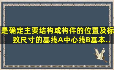 ()是确定主要结构或构件的位置及标致尺寸的基线。A、中心线B、基本...