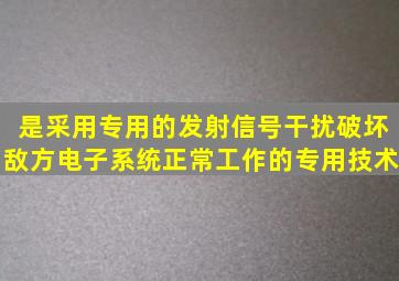 ()是采用专用的发射信号干扰、破坏敌方电子系统正常工作的专用技术