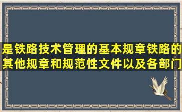 ()是铁路技术管理的基本规章,铁路的其他规章和规范性文件以及各部门...