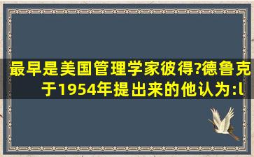 ()最早是美国管理学家彼得?德鲁克于1954年提出来的。他认为:“企业...