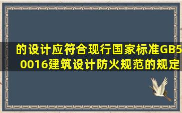 ()的设计,应符合现行国家标准GB50016《建筑设计防火规范》的规定。