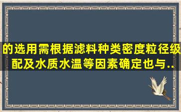 ()的选用,需根据滤料种类、密度、粒径级配及水质水温等因素确定,也与...