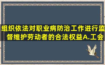 ()组织依法对职业病防治工作进行监督,维护劳动者的合法权益。A.工会...