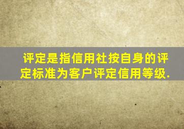 ()评定是指信用社按自身的评定标准为客户评定信用等级.