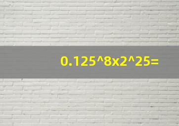 (0.125)^8x2^25=