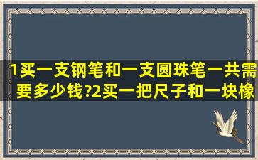 (1)买一支钢笔和一支圆珠笔一共需要多少钱?(2)买一把尺子和一块橡皮...