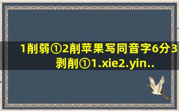 (1)削弱①)(2)削苹果(、写同音字。(6分3)剥削(①1.【xie】2.【yin...