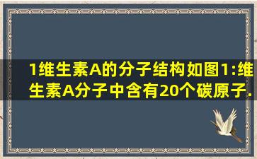 (1)维生素A的分子结构如图1:维生素A分子中含有20个碳原子.30个氢...