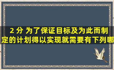 (2 分) 为了保证目标及为此而制定的计划得以实现,就需要有下列哪项...