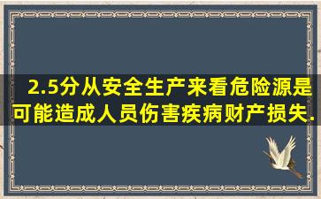 (2.5分)从安全生产来看,危险源是可能造成人员伤害、疾病、财产损失...