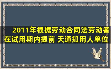 (2011年)根据劳动合同法,劳动者在试用期内提前( )天通知用人单位,...