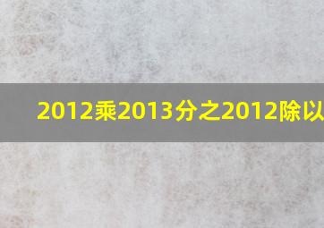 (2012乘2013分之2012)除以2012