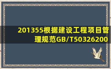 (201355)根据《建设工程项目管理规范》(GB/T503262006),项目管理...