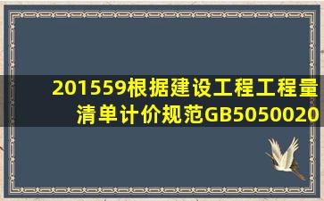 (201559)根据《建设工程工程量清单计价规范》(GB505002013)编制...