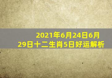 (2021年6月24日6月29日),十二生肖【5日好运解析】