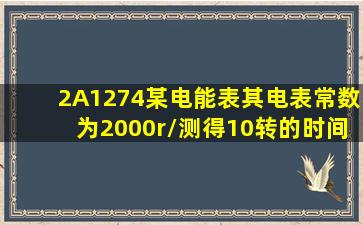 (2A1274)某电能表,其电表常数为2000r/,测得10转的时间为12s,则功率...