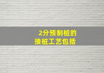 (2分)预制桩的接桩工艺包括( )