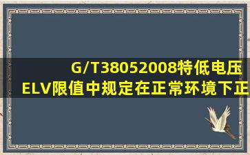 (G/T38052008)《特低电压(ELV)限值》中规定,在正常环境下,正常工作...